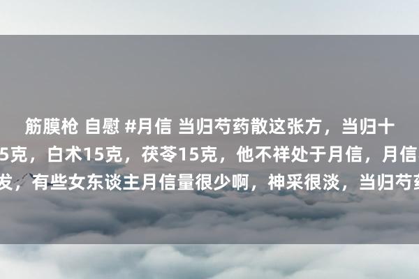 筋膜枪 自慰 #月信 当归芍药散这张方，当归十克，白芍30克，川芎15克，白术15克，茯苓15克，<a href=