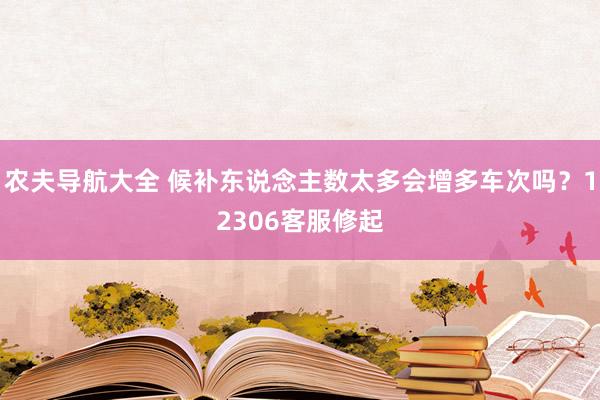 农夫导航大全 候补东说念主数太多会增多车次吗？12306客服修起