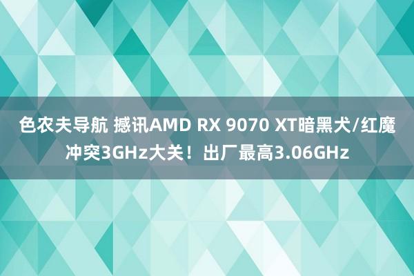 色农夫导航 撼讯AMD RX 9070 XT暗黑犬/红魔冲突3GHz大关！出厂最高3.06GHz