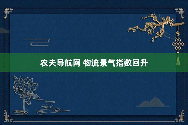 农夫导航网 物流景气指数回升