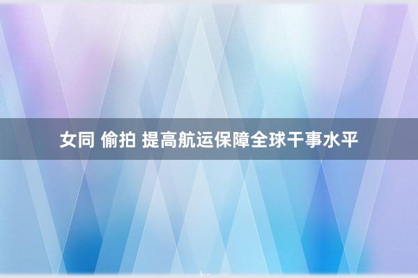 女同 偷拍 提高航运保障全球干事水平