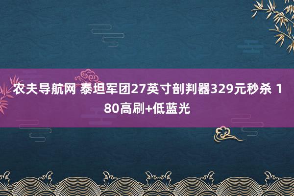 农夫导航网 泰坦军团27英寸剖判器329元秒杀 180高刷+低蓝光