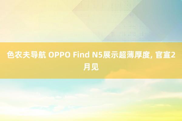 色农夫导航 OPPO Find N5展示超薄厚度， 官宣2月见