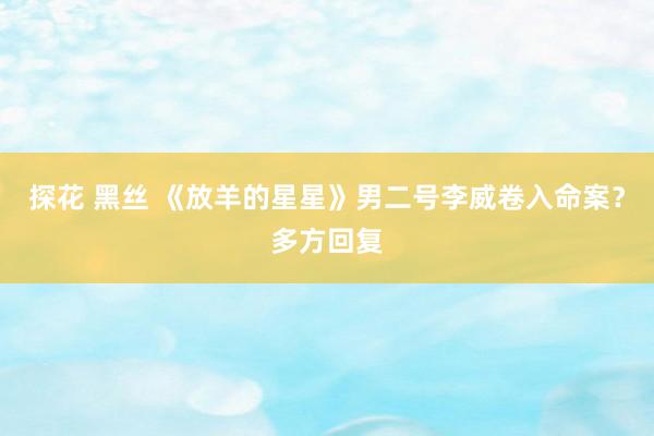 探花 黑丝 《放羊的星星》男二号李威卷入命案？多方回复