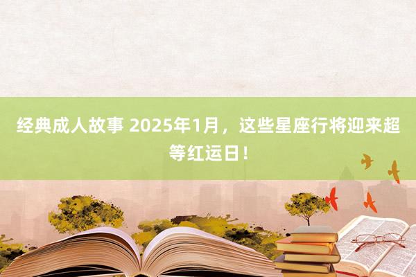 经典成人故事 2025年1月，这些星座行将迎来超等红运日！